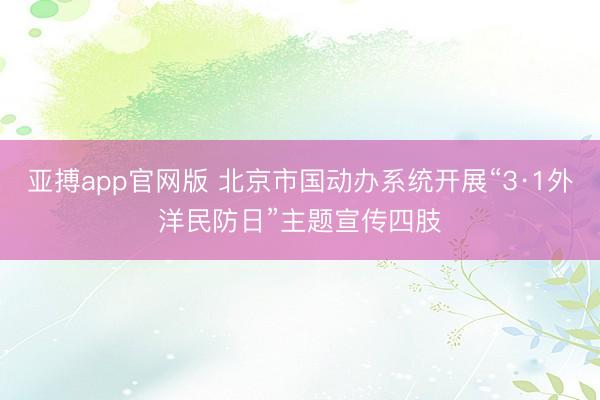 亚搏app官网版 北京市国动办系统开展“3·1外洋民防日”主题宣传四肢